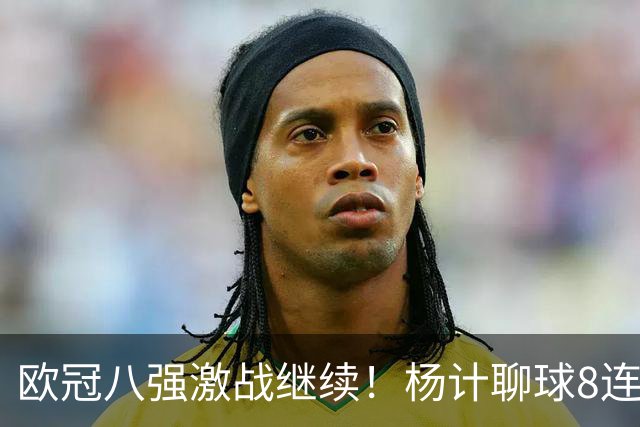 欧冠八强激战继续！杨计聊球8连红+11中10领衔出击