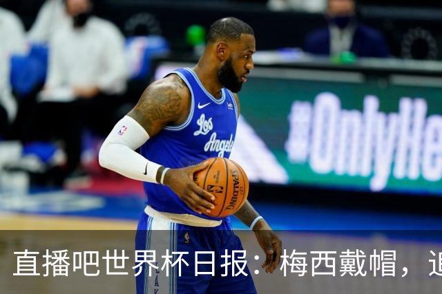 直播吧世界杯日报：梅西戴帽，追平克洛泽16球纪录！哈姆双响赢球