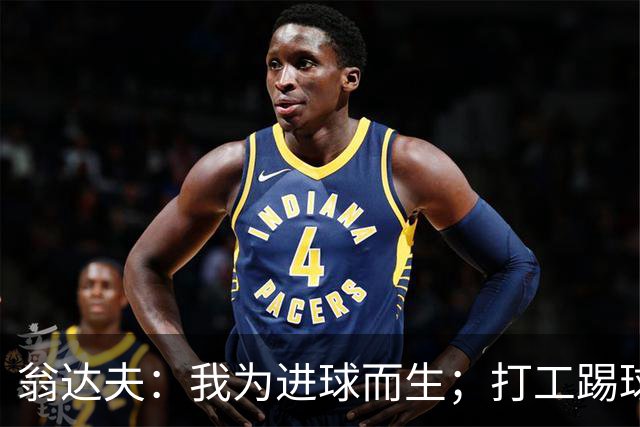 翁达夫：我为进球而生；打工踢球时根本不敢想参加世界杯、欧冠