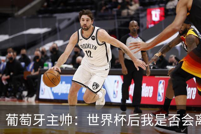 葡萄牙主帅：世界杯后我是否会离任？现在重要的是专注于世界杯